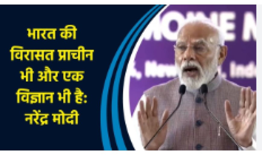 भारत की विरासत केवल इतिहास नहीं, विज्ञान भी है : नरेन्द्र मोदी