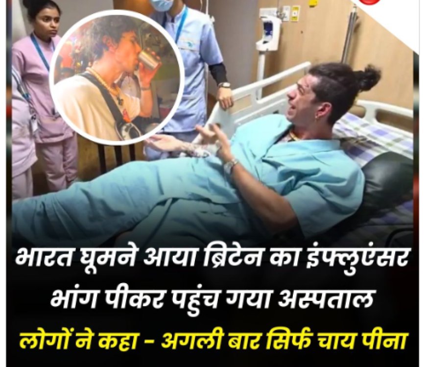 ब्रिटेन के इंफ्लुएंसर की भारत यात्रा में भांग पीने से तबीयत बिगड़ी, अस्पताल में भर्ती