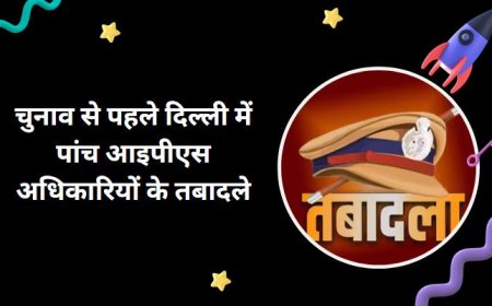 चुनाव से पहले दिल्ली में पांच आइपीएस अधिकारियों के तबादले