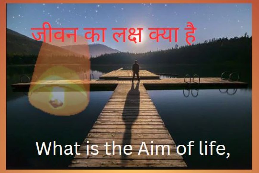 जीवन का लक्ष क्या है what is the aim of life