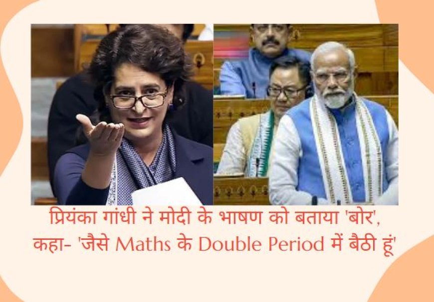 प्रियंका गांधी ने मोदी के भाषण को बताया 'बोर', कहा- 'जैसे Maths के Double Period में बैठी हूं'