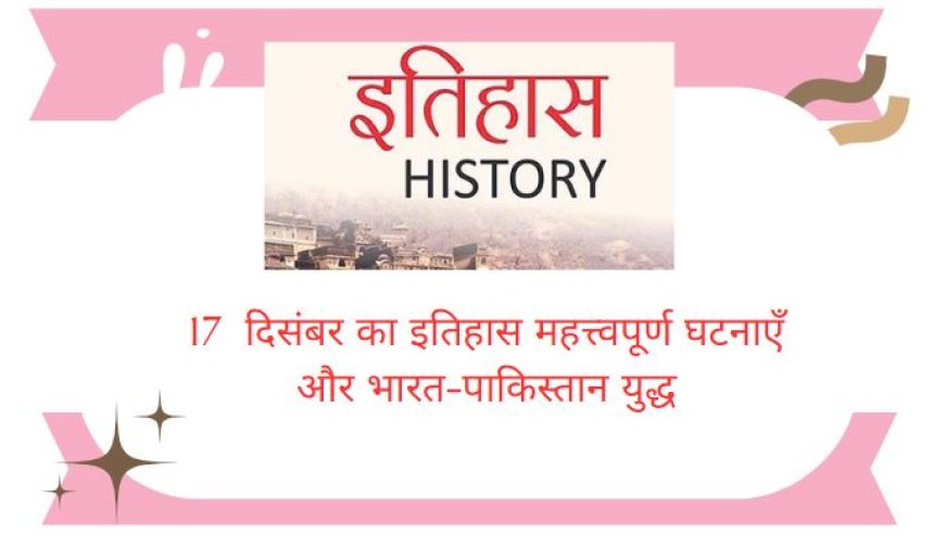 17  दिसंबर का इतिहास महत्त्वपूर्ण घटनाएँ और  निधन, जन्मे व्यक्ति, के बारे में सभी जानकारी