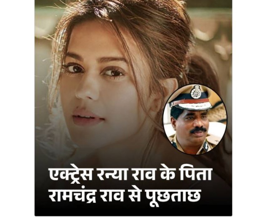 एक्ट्रेस रन्या राव के पिता रामचंद्र राव से पूछताछ, 14.2 किलोग्राम सोना तस्करी मामले में बयान दर्ज