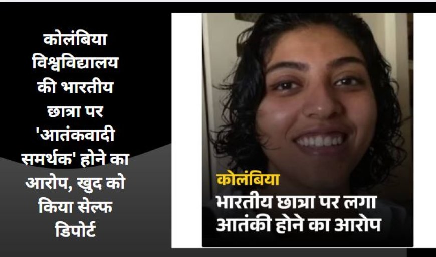 कोलंबिया विश्वविद्यालय की भारतीय छात्रा पर 'आतंकवादी समर्थक' होने का आरोप, खुद को किया सेल्फ डिपोर्ट