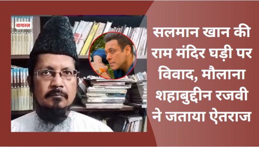 सलमान खान की राम मंदिर घड़ी पर विवाद, मौलाना शहाबुद्दीन रजवी ने जताया ऐतराज
