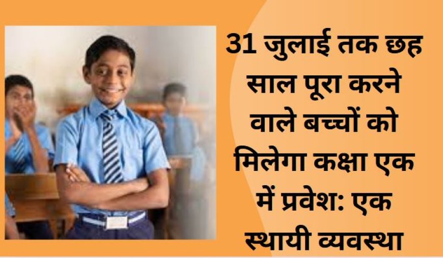 31 जुलाई तक छह साल पूरा करने वाले बच्चों को मिलेगा कक्षा एक में प्रवेश: एक स्थायी व्यवस्था