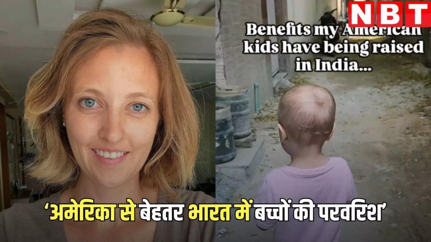 अमेरिकी महिला ने बताया भारत में बच्चों का पालन-पोषण अमेरिका से बेहतर क्यों, जानें क्या कहा