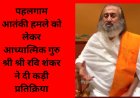 पहलगाम आतंकी हमले को लेकर आध्यात्मिक गुरु श्री श्री रवि शंकर ने दी कड़ी प्रतिक्रिया