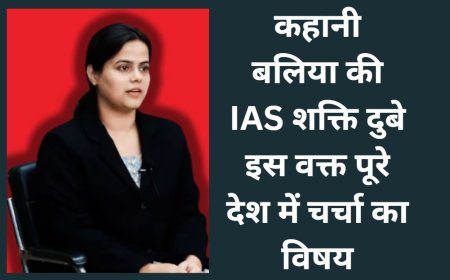 कहानी  बलिया की IAS शक्ति दुबे इस वक्त पूरे देश में चर्चा का विषय