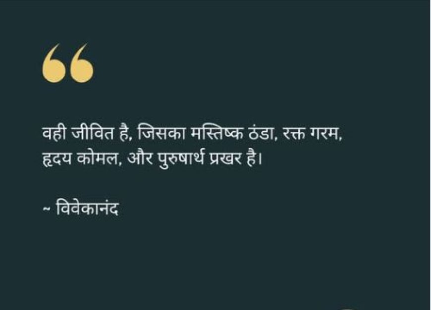 वही जीवित है, जिसका मस्तिष्क ठंढा, रक्त गरम, हृदय कोमल, और पुरुषार्थ प्रखर है।