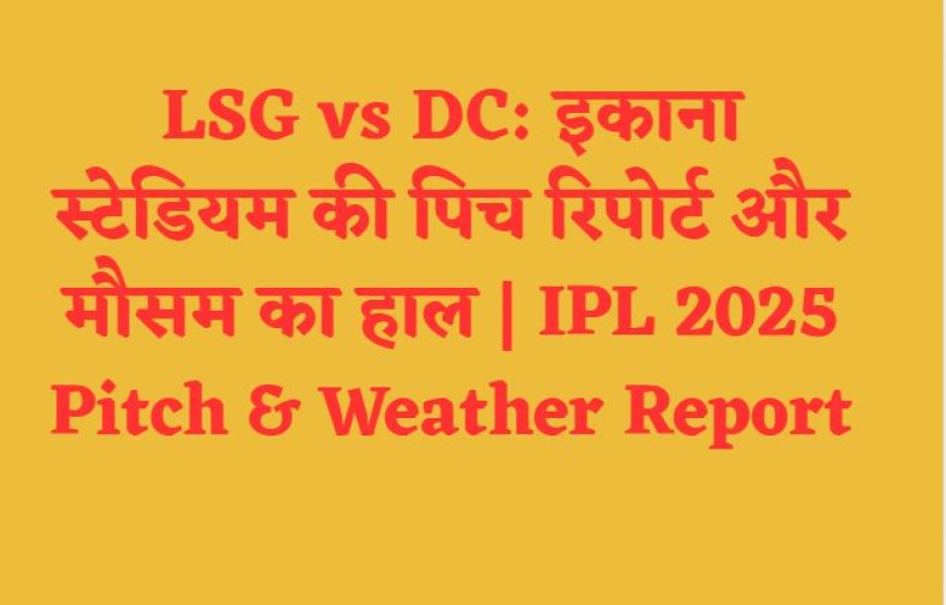 LSG vs DC: इकाना स्टेडियम की पिच रिपोर्ट और मौसम का हाल | IPL 2025 Pitch & Weather Report