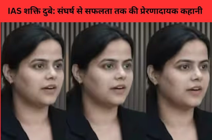 IAS शक्ति दुबे: संघर्ष से सफलता तक की प्रेरणादायक कहानी
