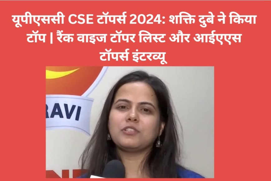 यूपीएससी CSE टॉपर्स 2025: शक्ति दुबे ने किया टॉप | रैंक वाइज टॉपर लिस्ट और आईएएस टॉपर्स इंटरव्यू