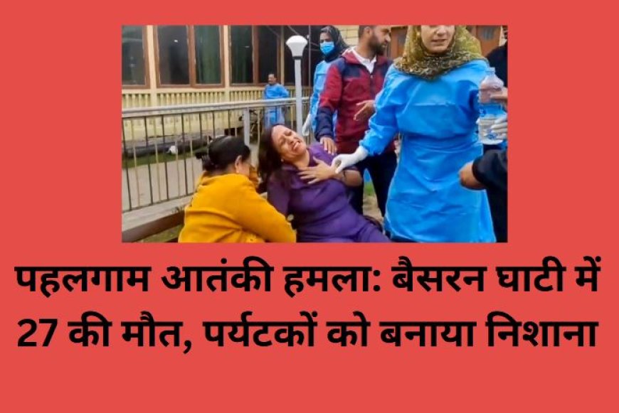 पहलगाम आतंकी हमला: बैसरन घाटी में 27 की मौत, पर्यटकों को बनाया निशाना