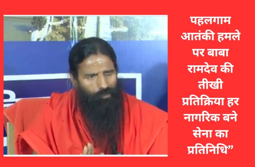 पहलगाम आतंकी हमले पर बाबा रामदेव की तीखी प्रतिक्रिया हर नागरिक बने सेना का प्रतिनिधि”