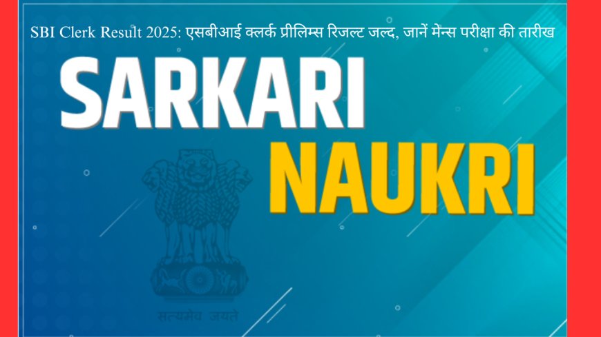 SBI Clerk Result 2025: एसबीआई क्लर्क प्रीलिम्स रिजल्ट जल्द, जानें मेन्स परीक्षा की तारीख