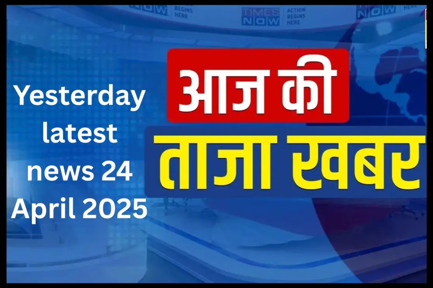 कल  की ताजा खबर, 24 अप्रैल 2025 kal ki Taza Khabar 