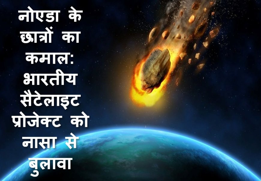 नोएडा के छात्रों का कमाल : भारतीय सैटेलाइट प्रोजेक्ट को नासा से बुलावा