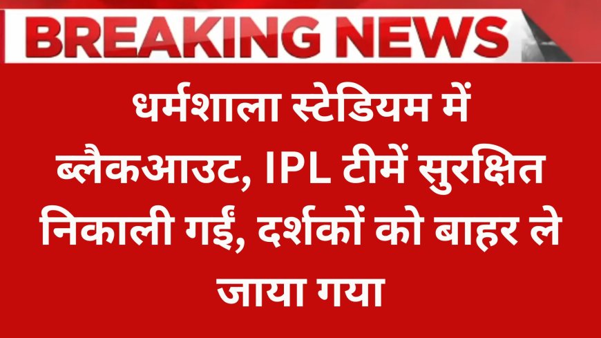 धर्मशाला स्टेडियम में ब्लैकआउट, IPL टीमें सुरक्षित निकाली गईं, दर्शकों को बाहर ले जाया गया