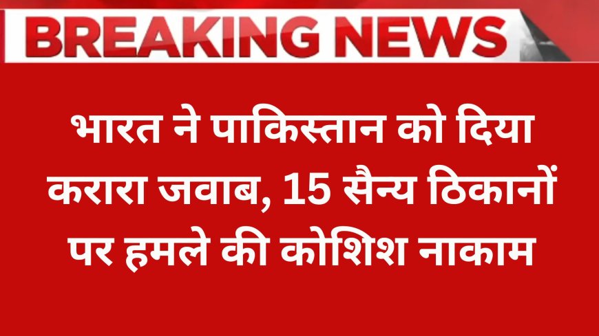 भारत ने पाकिस्तान को दिया करारा जवाब, 15 सैन्य ठिकानों पर हमले की कोशिश नाकाम