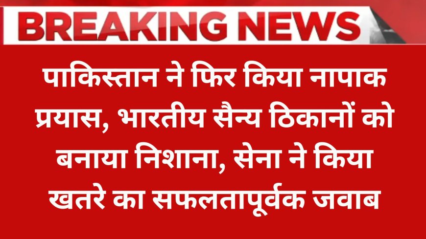 पाकिस्तान ने फिर किया नापाक प्रयास, भारतीय सैन्य ठिकानों को बनाया निशाना, सेना ने किया खतरे का सफलतापूर्वक जवाब