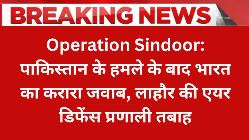 Operation Sindoor: पाकिस्तान के हमले के बाद भारत का करारा जवाब, लाहौर की एयर डिफेंस प्रणाली तबाह
