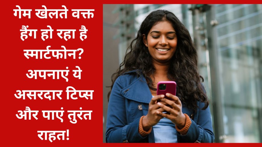 गेम खेलते वक्त हैंग हो रहा है स्मार्टफोन? अपनाएं ये असरदार टिप्स और पाएं तुरंत राहत!