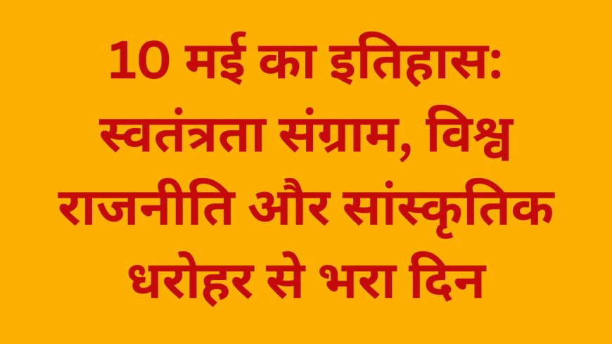 आज का इतिहास: 10 मई के दिन घटी प्रमुख घटनाएँ और महान व्यक्तियों का जन्म
