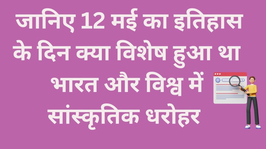 इतिहास की झलकियाँ 12 मई की प्रमुख घटनाएँ