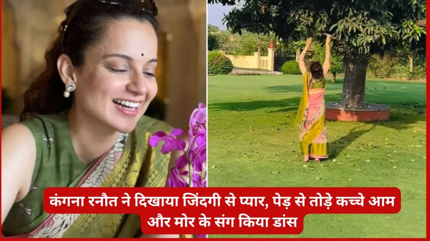 कंगना रनौत ने दिखाया जिंदगी से प्यार, पेड़ से तोड़े कच्चे आम और मोर के संग किया डांस