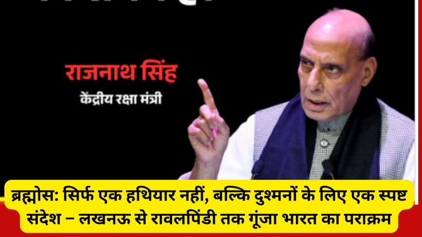 ब्रह्मोस: सिर्फ एक हथियार नहीं, बल्कि दुश्मनों के लिए एक स्पष्ट संदेश – लखनऊ से रावलपिंडी तक गूंजा भारत का पराक्रम