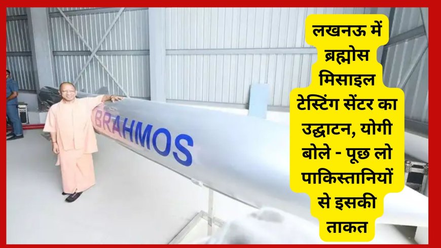 लखनऊ में ब्रह्मोस मिसाइल टेस्टिंग सेंटर का उद्घाटन, योगी बोले - पूछ लो पाकिस्तानियों से इसकी ताकत