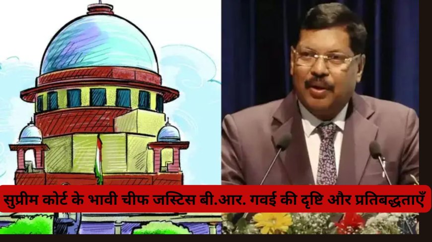 सुप्रीम कोर्ट के भावी चीफ जस्टिस बी.आर. गवई की दृष्टि और प्रतिबद्धताएँ