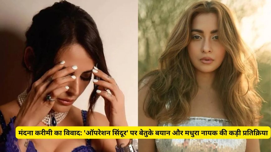 मंदना करीमी का विवाद, 'ऑपरेशन सिंदूर' पर बेतुके बयान और मधुरा नायक की कड़ी प्रतिक्रिया