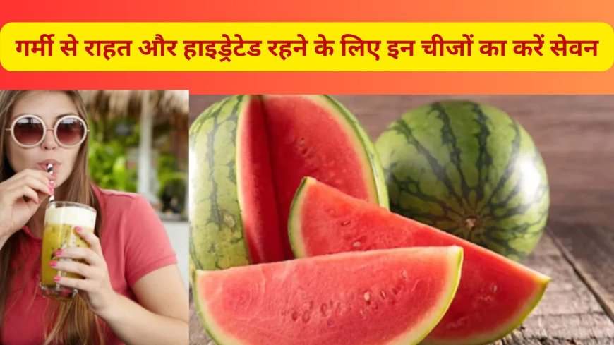 गर्मी से राहत और हाइड्रेटेड रहने के लिए इन चीजों का करें सेवन