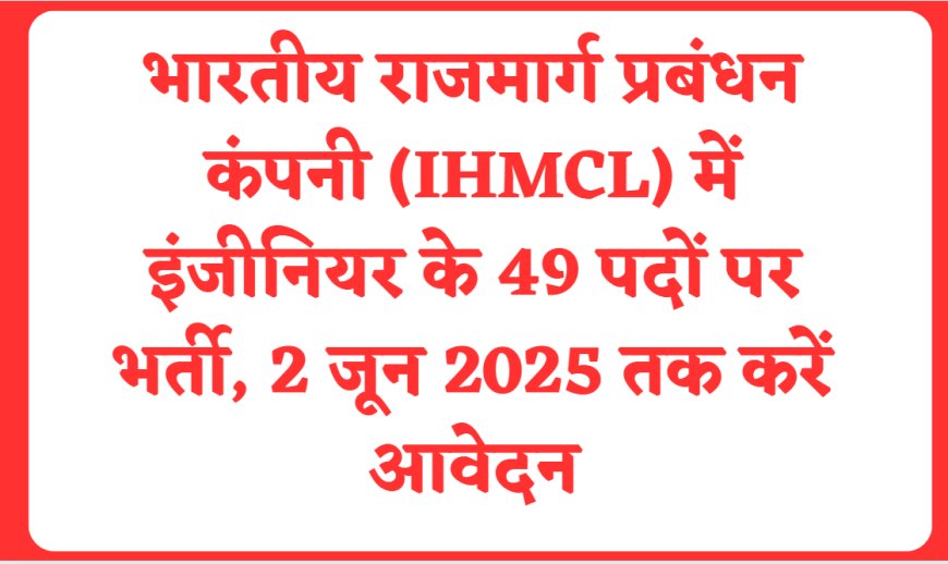 भारतीय राजमार्ग प्रबंधन कंपनी (IHMCL) में इंजीनियर के 49 पदों पर भर्ती, 2 जून 2025 तक करें आवेदन