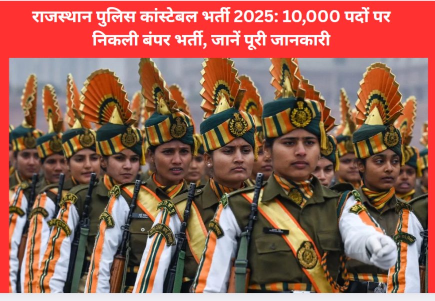राजस्थान पुलिस कांस्टेबल भर्ती 2025: 10,000 पदों पर निकली बंपर भर्ती, जानें पूरी जानकारी