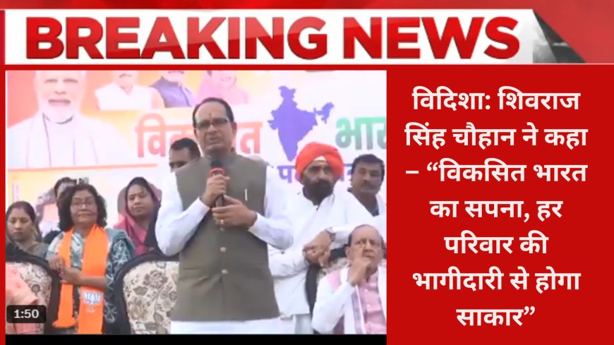 विदिशा: शिवराज सिंह चौहान ने कहा – “विकसित भारत का सपना, हर परिवार की भागीदारी से होगा साकार”