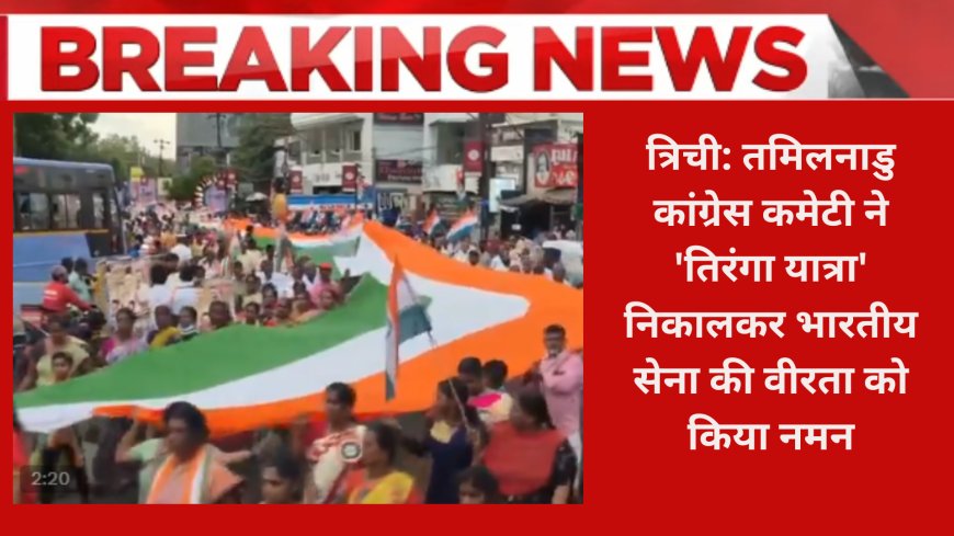 त्रिची: तमिलनाडु कांग्रेस कमेटी ने 'तिरंगा यात्रा' निकालकर भारतीय सेना की वीरता को किया नमन