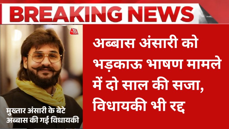 अब्बास अंसारी को भड़काऊ भाषण मामले में दो साल की सजा, विधायकी भी रद्द