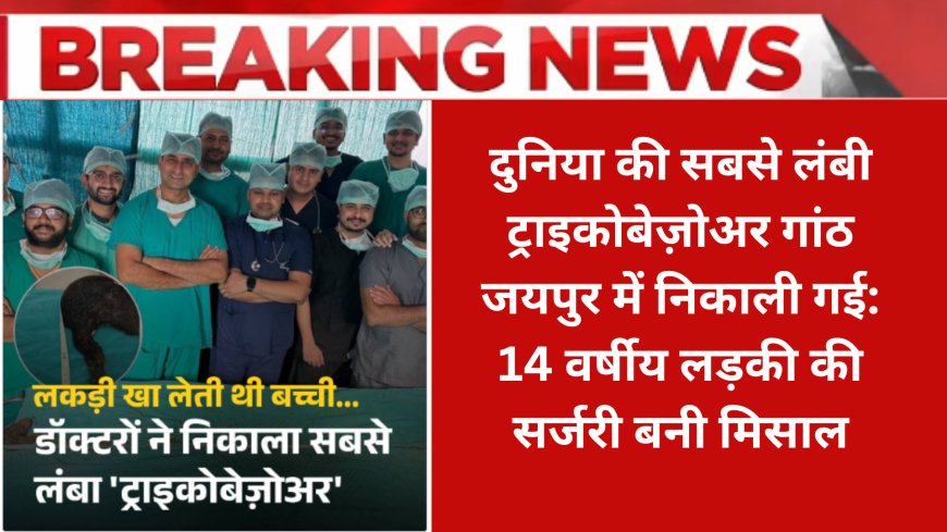 दुनिया की सबसे लंबी ट्राइकोबेज़ोअर गांठ जयपुर में निकाली गई: 14 वर्षीय लड़की की सर्जरी बनी मिसाल