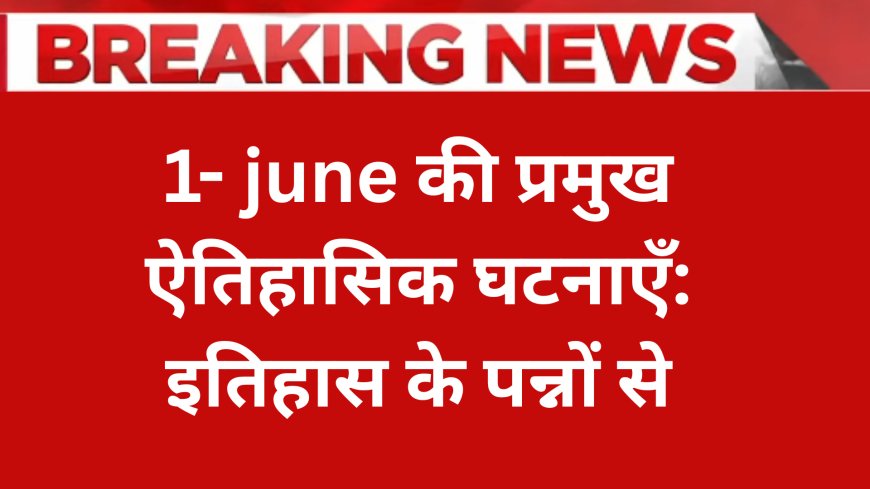 1 जून की महत्त्वपूर्ण ऐतिहासिक घटनाएँ देश और विदेश में आज के दिन विशेष जानकारी