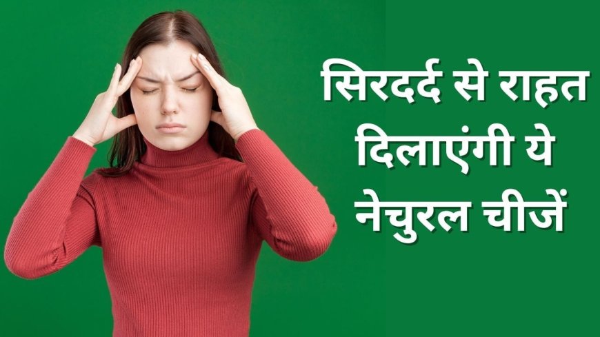 गर्मी से होने वाले सिरदर्द से राहत दिलाएंगी ये नेचुरल चीजें, जानें कैसे करें यूज