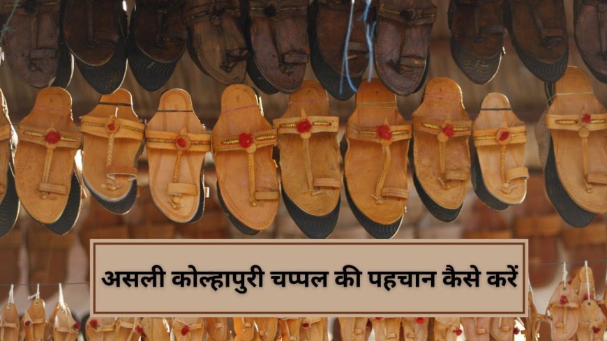 इस तरह करें असली और नकली कोल्हापुरी चप्पल की पहचान, काम आएंगे ये टिप्स