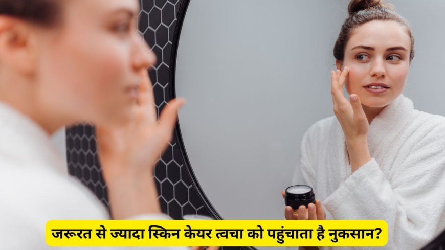 ज्यादा स्किन केयर करने से क्या त्वचा को पहुंचता है नुकसान ? एक्सपर्ट से जानें