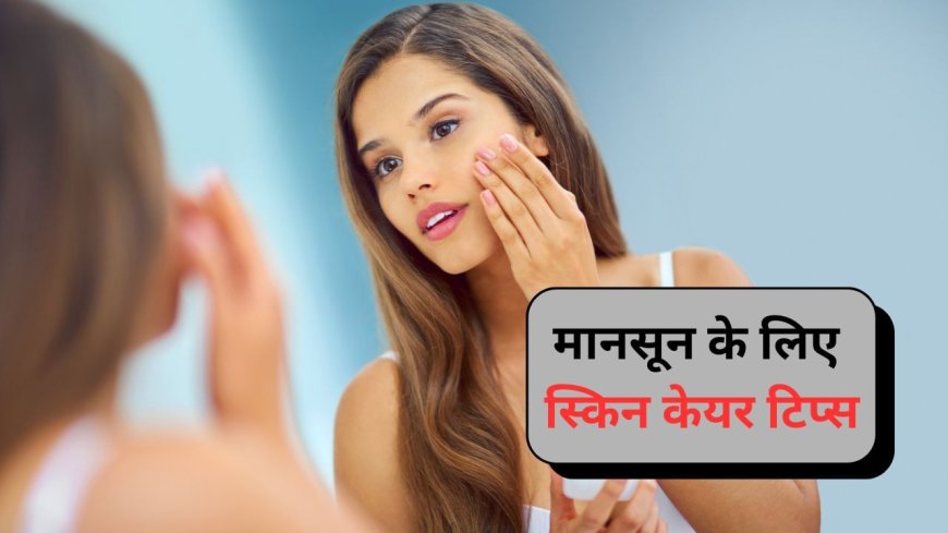 मानसून में स्किन टाइप के मुताबिक, ऐसे करें केयर? एक्सपर्ट ने बताए टिप्स