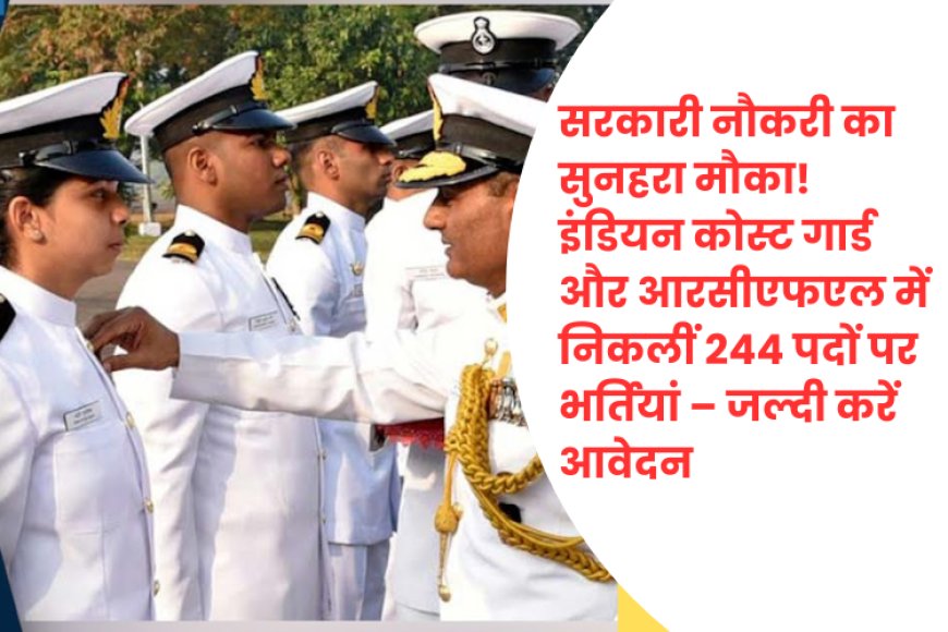 सरकारी नौकरी का सुनहरा मौका! इंडियन कोस्ट गार्ड और आरसीएफएल में निकलीं 244 पदों पर भर्तियां – जल्दी करें आवेदन