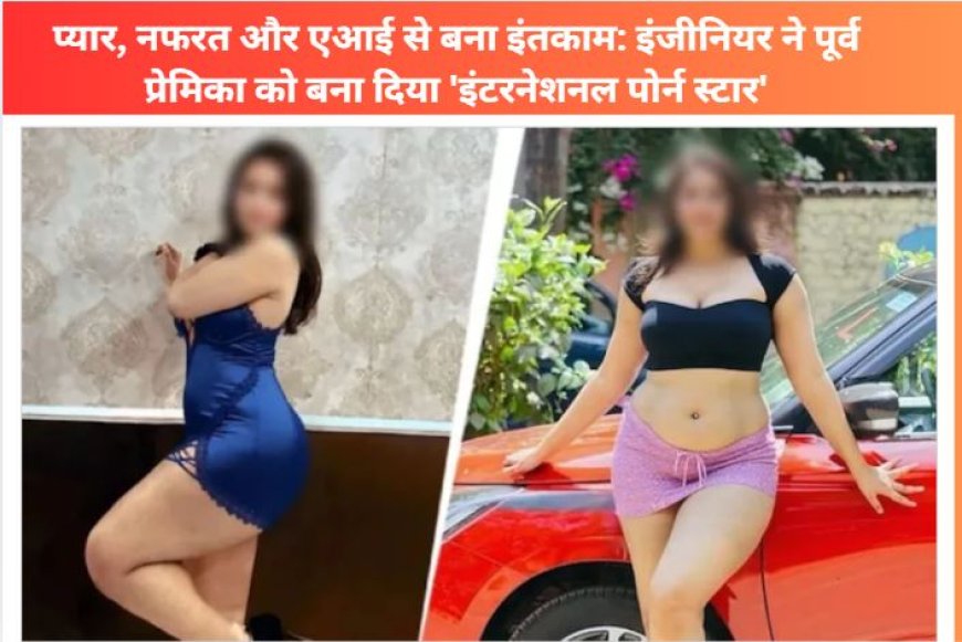 प्यार, नफरत और एआई से बना इंतकाम: इंजीनियर ने पूर्व प्रेमिका को बना दिया 'इंटरनेशनल पोर्न स्टार'