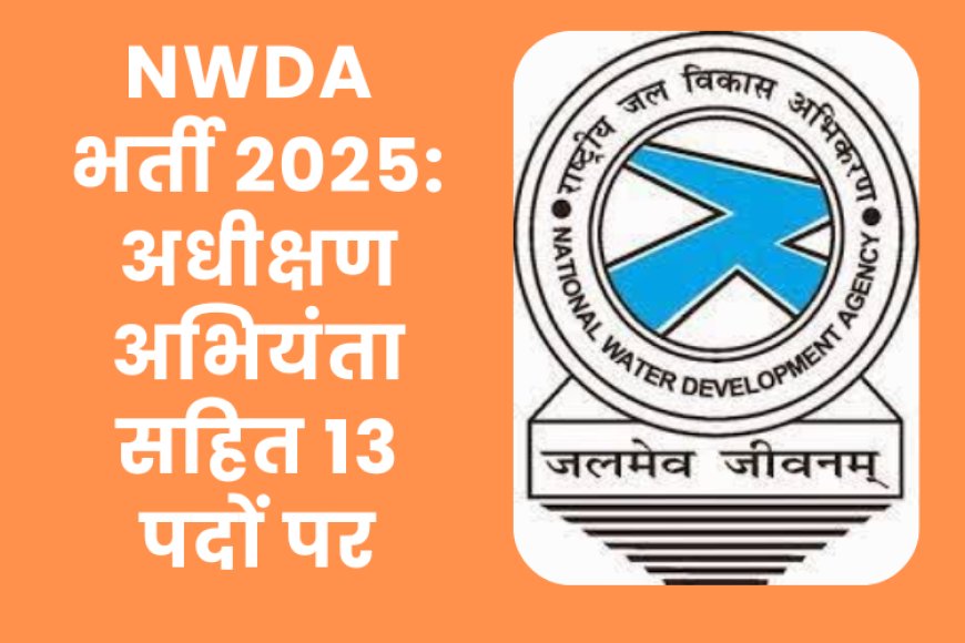 NWDA भर्ती 2025: अधीक्षण अभियंता सहित 13 पदों पर सुनहरा अवसर, 29 जुलाई तक करें आवेदन