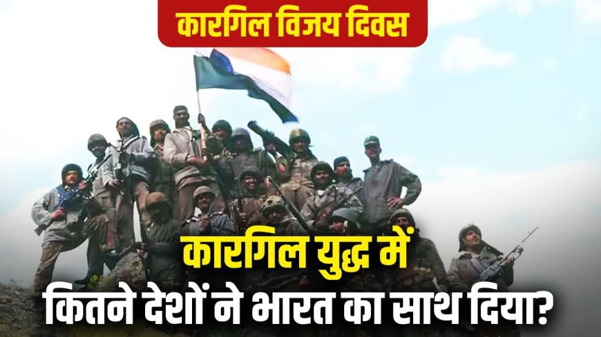 कारगिल की जंग में कितने देश भारत के साथ थे, कितनों ने पाकिस्तान का साथ दिया?
